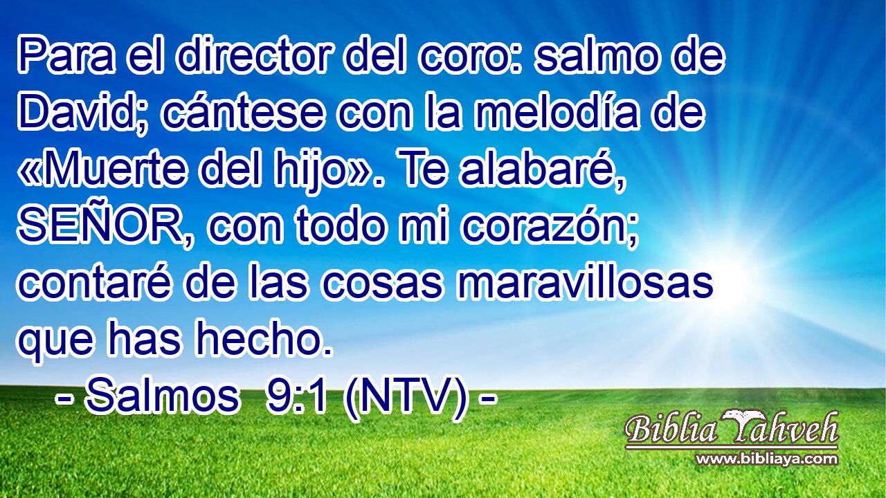 Para el director del coro: salmo de David; cántese con la melodía de «Muerte del hijo». Te alabaré, SEÑOR, con todo mi corazón; contaré de las cosas maravillosas que has hecho.