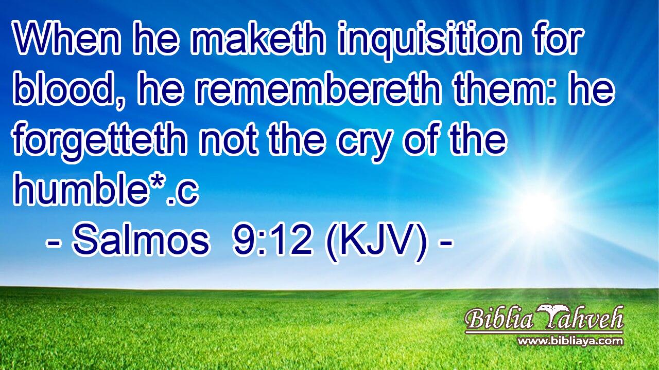 When he maketh inquisition for blood, he remembereth them: he forgetteth not the cry of the humble*.c
