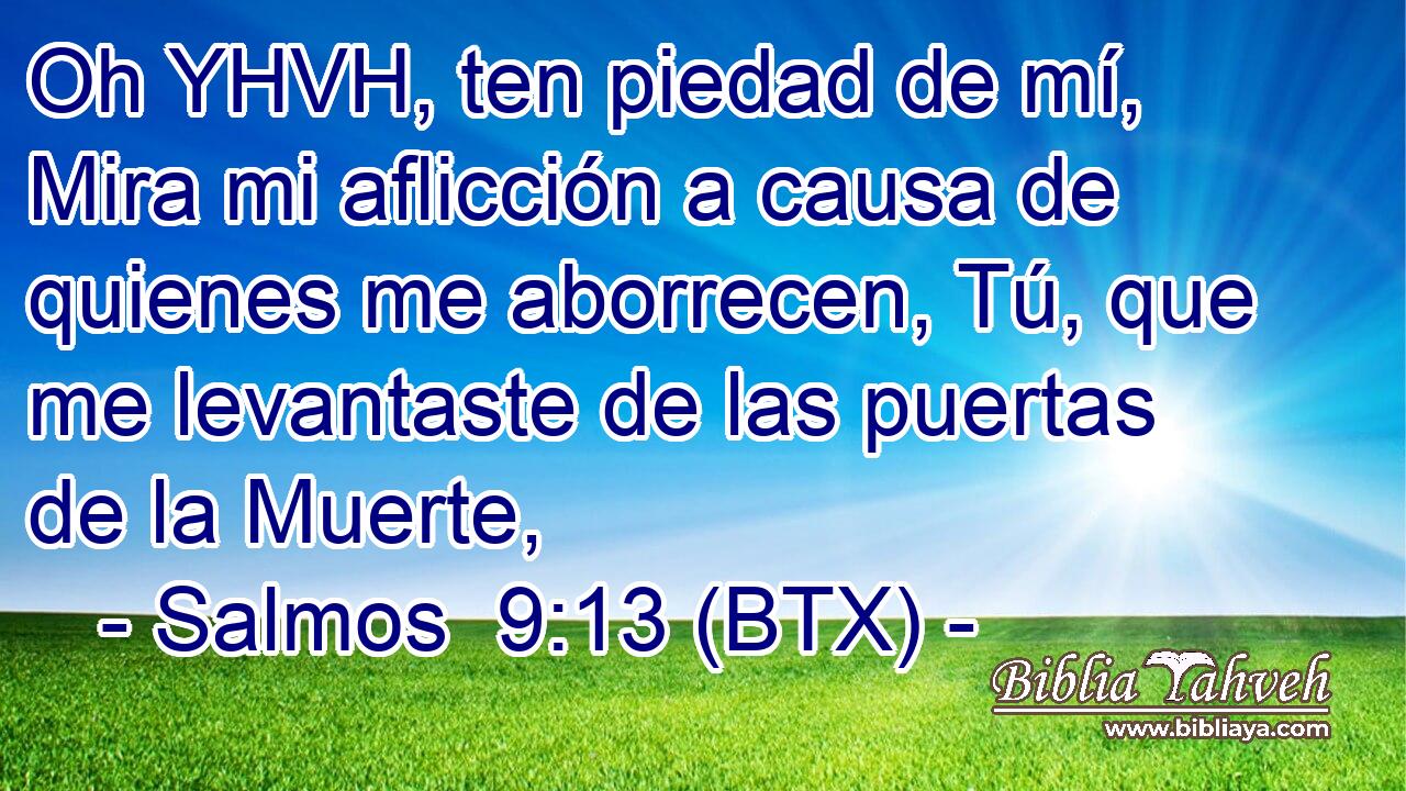 Oh YHVH, ten piedad de mí, Mira mi aflicción a causa de quienes me aborrecen, Tú, que me levantaste de las puertas de la Muerte,