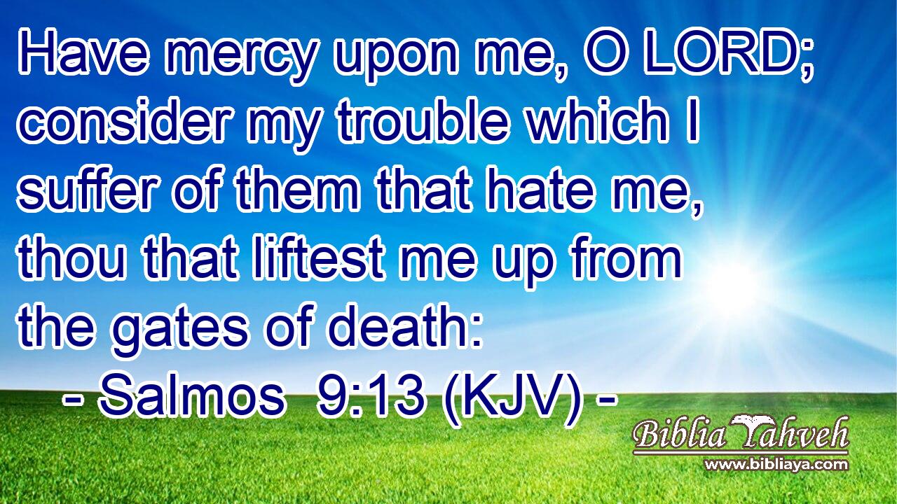 Have mercy upon me, O LORD; consider my trouble which I suffer of them that hate me, thou that liftest me up from the gates of death: