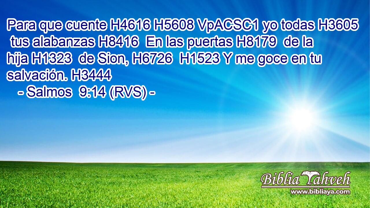 Para que cuente H4616 H5608 VpACSC1 yo todas H3605  tus alabanzas H8416  En las puertas H8179  de la hija H1323  de Sion, H6726  H1523 Y me goce en tu salvación. H3444  