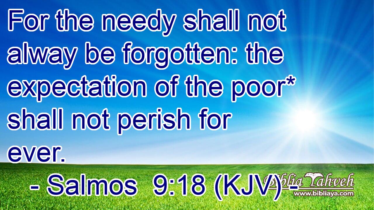 For the needy shall not alway be forgotten: the expectation of the poor* shall not perish for ever.