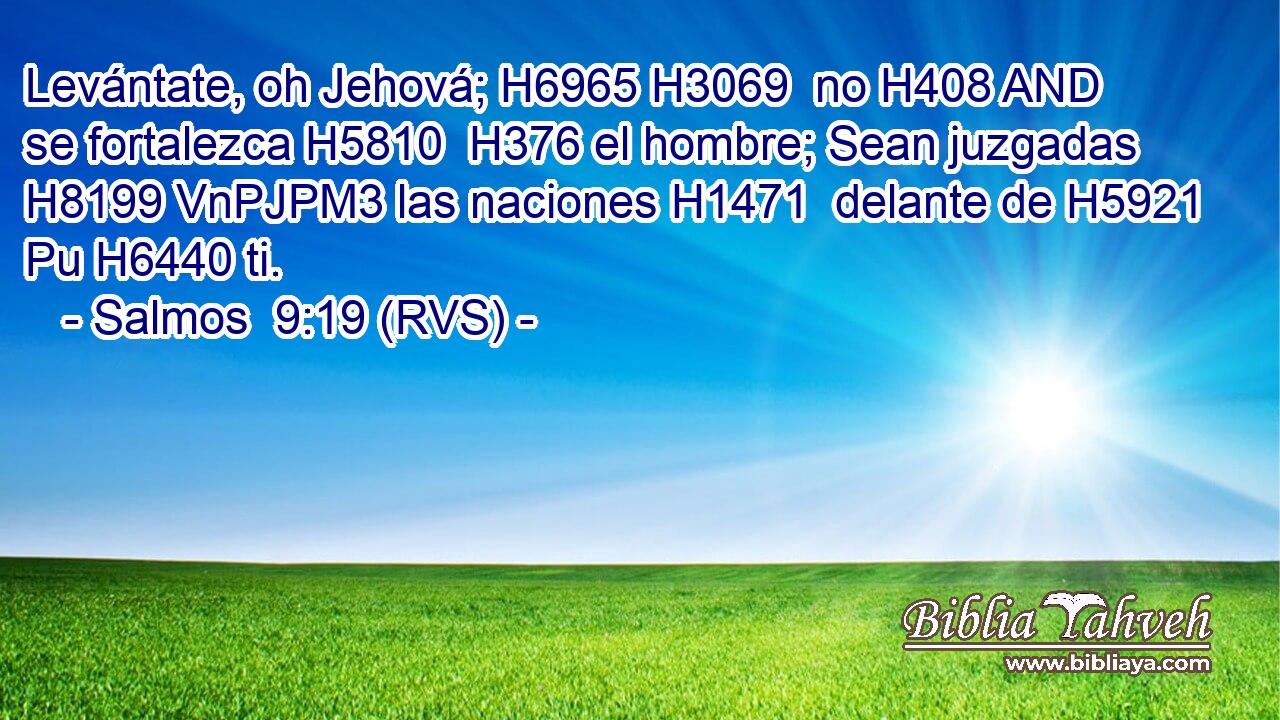 Levántate, oh Jehová; H6965 H3069  no H408 AND se fortalezca H5810  H376 el hombre; Sean juzgadas H8199 VnPJPM3 las naciones H1471  delante de H5921 Pu H6440 ti. 