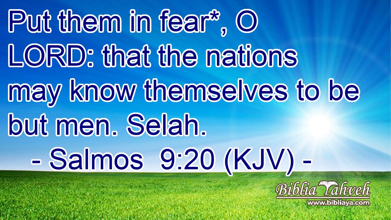 Put them in fear*, O LORD: that the nations may know themselves to be but men. Selah.