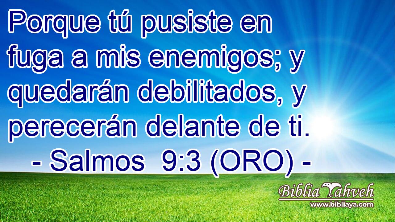  Porque tú pusiste en fuga a mis enemigos; y quedarán debilitados, y perecerán delante de ti. 