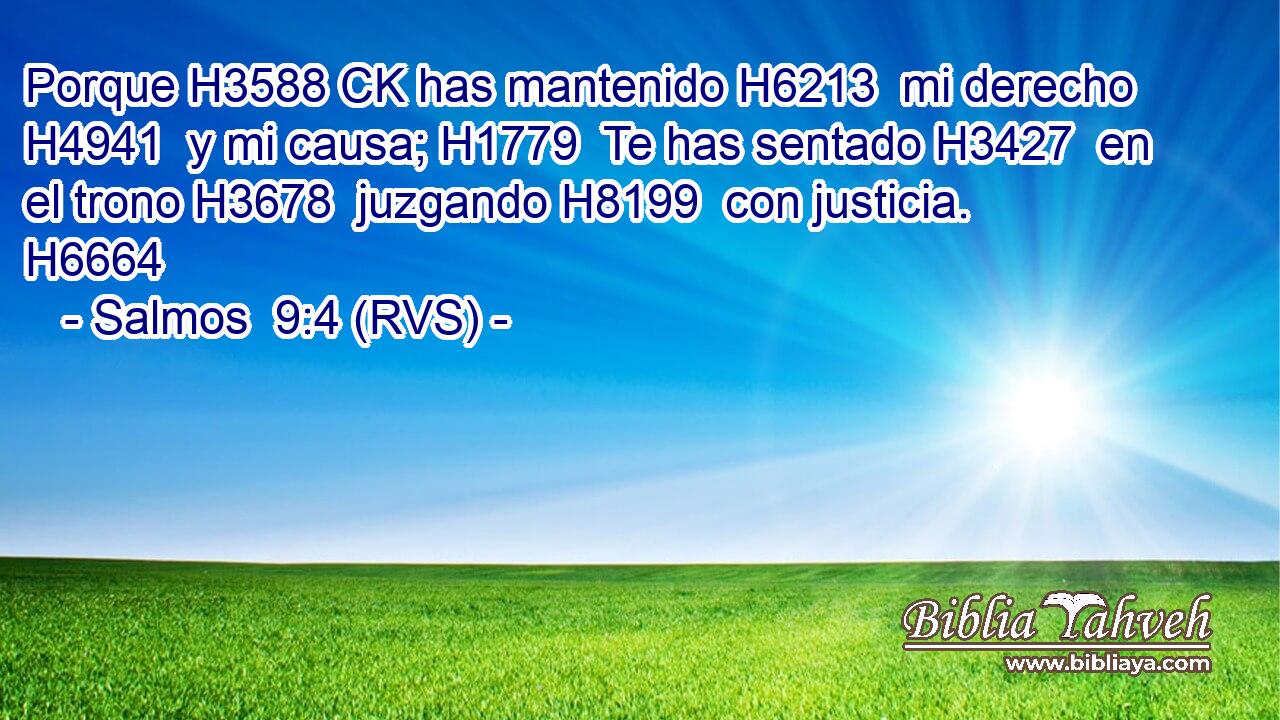 Porque H3588 CK has mantenido H6213  mi derecho H4941  y mi causa; H1779  Te has sentado H3427  en el trono H3678  juzgando H8199  con justicia. H6664  