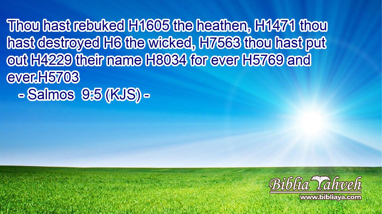 Thou hast rebuked H1605 the heathen, H1471 thou hast destroyed H6 the wicked, H7563 thou hast put out H4229 their name H8034 for ever H5769 and ever.H5703