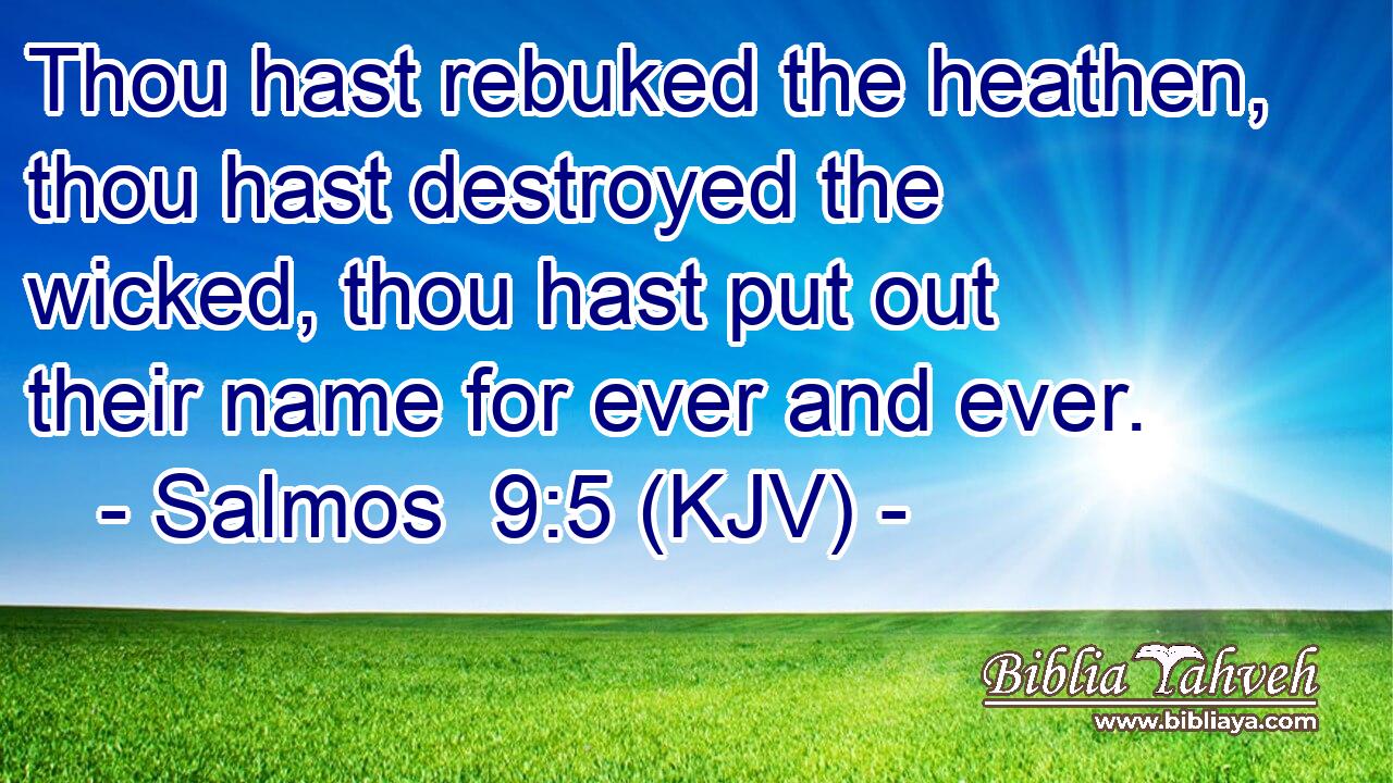 Thou hast rebuked the heathen, thou hast destroyed the wicked, thou hast put out their name for ever and ever.