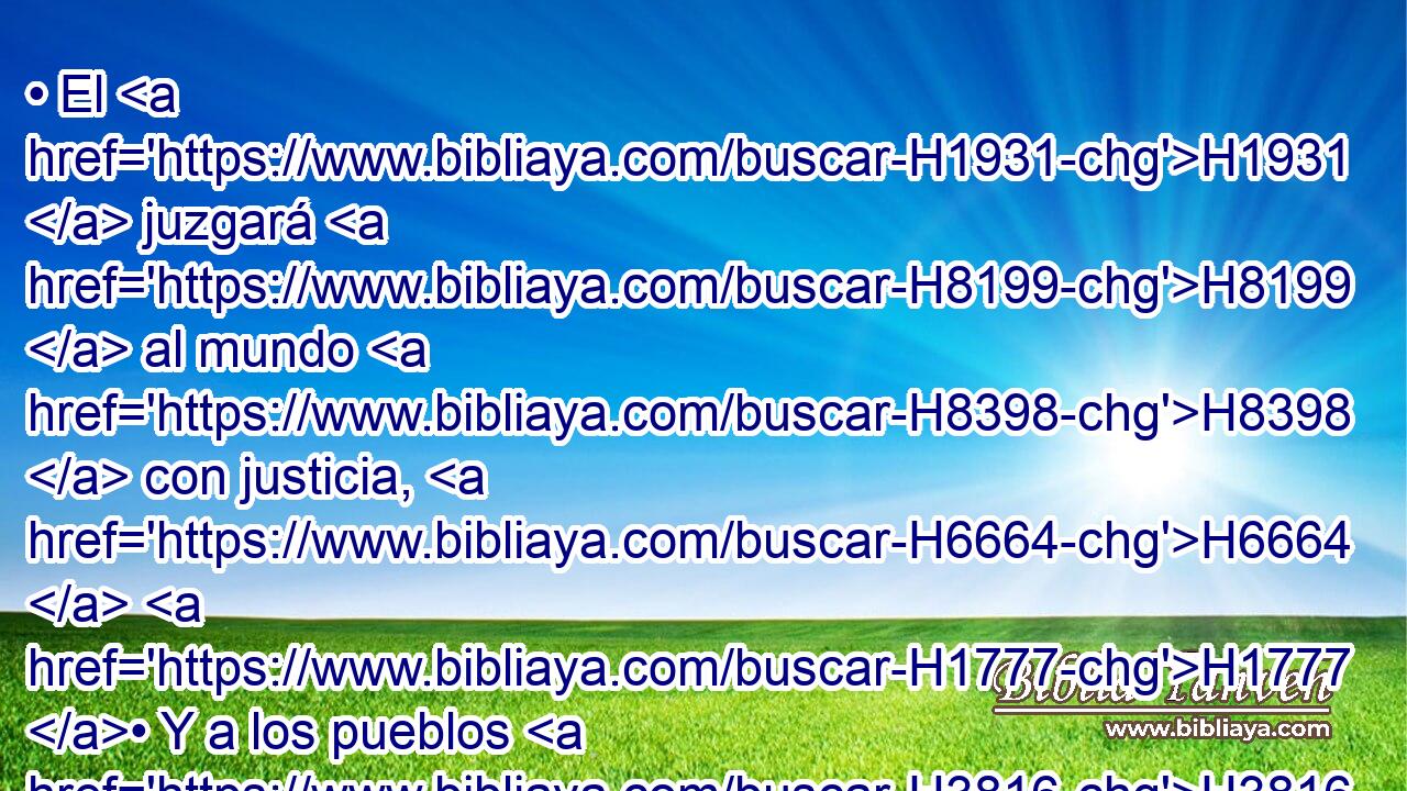 • El H1931  juzgará H8199  al mundo H8398  con justicia, H6664  H1777 • Y a los pueblos H3816  H4339 con rectitud. H4334  