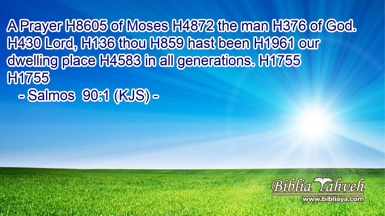 A Prayer H8605 of Moses H4872 the man H376 of God. H430 Lord, H136 thou H859 hast been H1961 our dwelling place H4583 in all generations. H1755 H1755