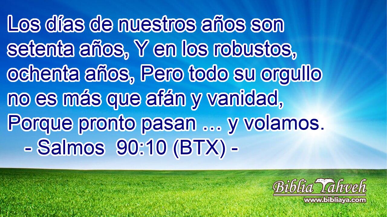 Los días de nuestros años son setenta años, Y en los robustos, ochenta años, Pero todo su orgullo no es más que afán y vanidad, Porque pronto pasan … y volamos.