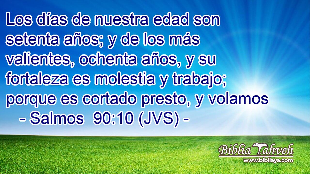 Los días de nuestra edad son setenta años; y de los más valientes, ochenta años, y su fortaleza es molestia y trabajo; porque es cortado presto, y volamos