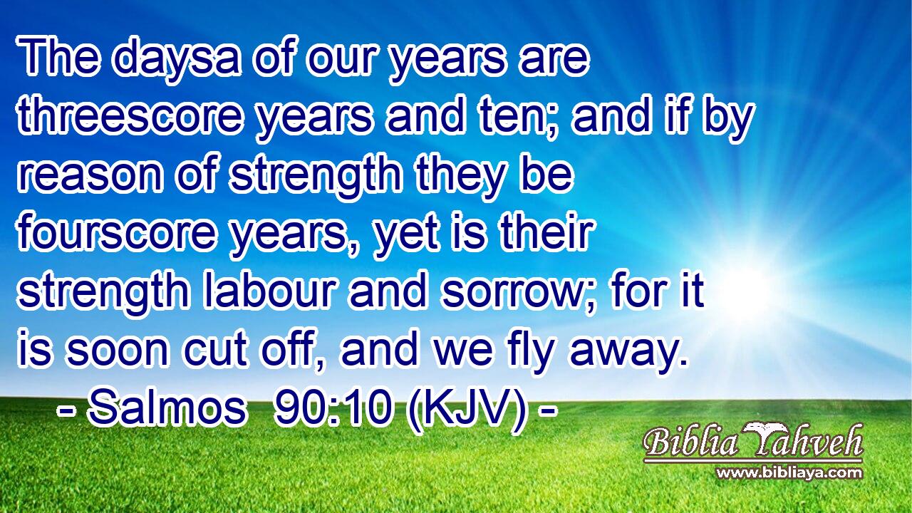 The daysa of our years are threescore years and ten; and if by reason of strength they be fourscore years, yet is their strength labour and sorrow; for it is soon cut off, and we fly away.