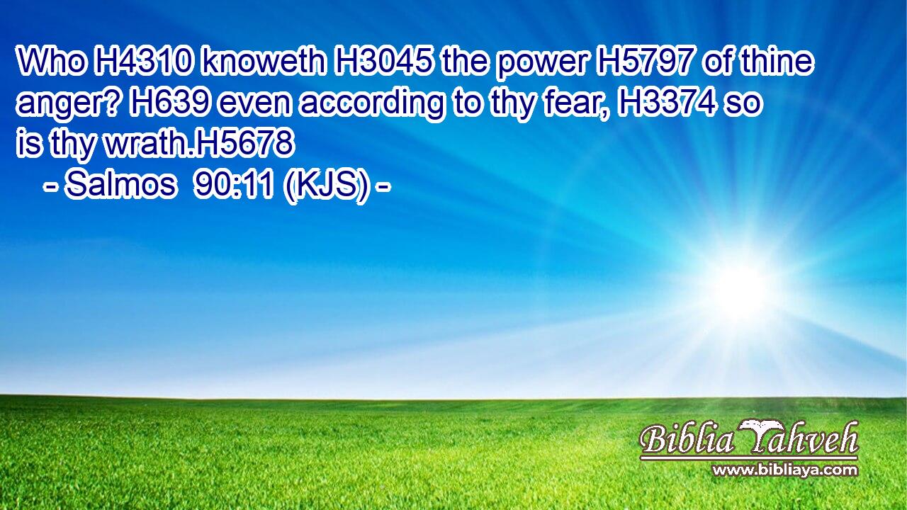 Who H4310 knoweth H3045 the power H5797 of thine anger? H639 even according to thy fear, H3374 so is thy wrath.H5678