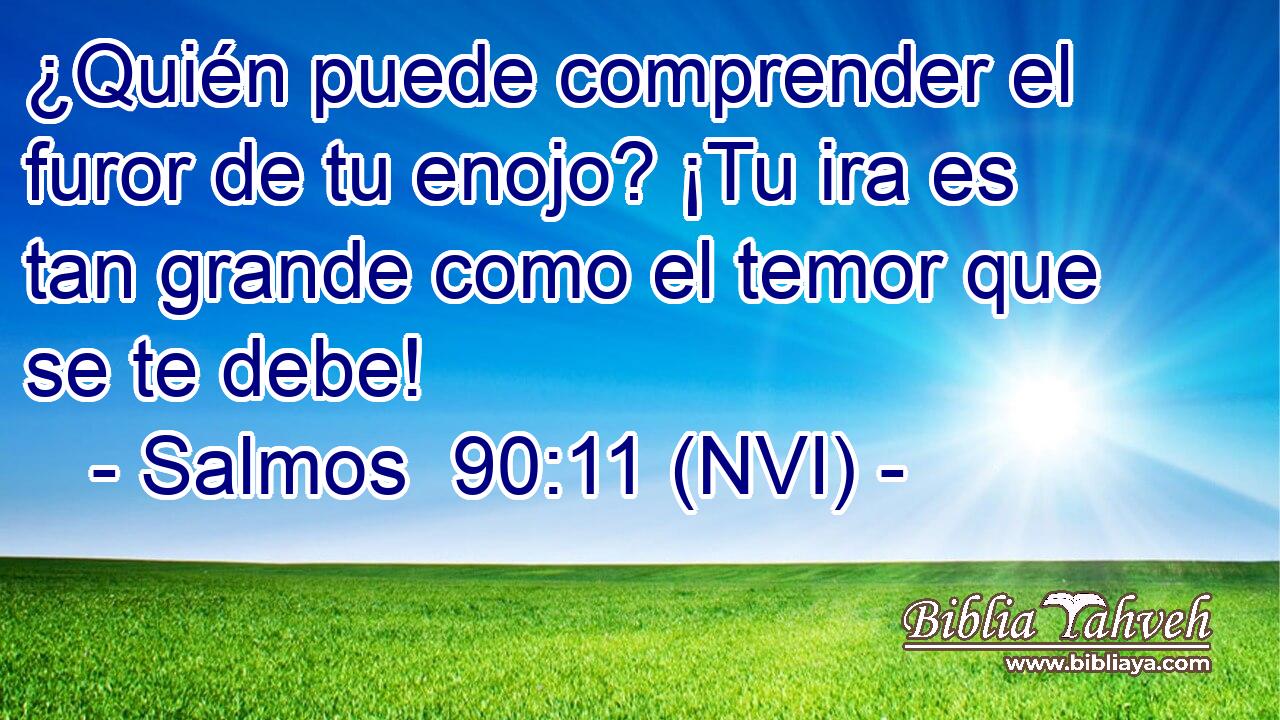  ¿Quién puede comprender el furor de tu enojo? ¡Tu ira es tan grande como el temor que se te debe! 