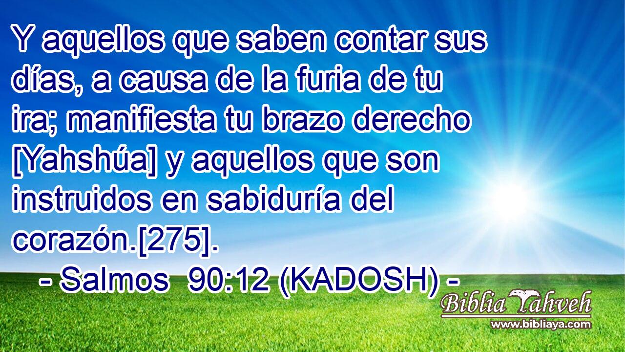  Y aquellos que saben contar sus días, a causa de la furia de tu ira; manifiesta tu brazo derecho [Yahshúa] y aquellos que son instruidos en sabiduría del corazón.[275]. 