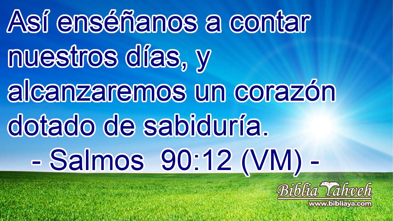  Así enséñanos a contar nuestros días, y alcanzaremos un corazón dotado de sabiduría. 
