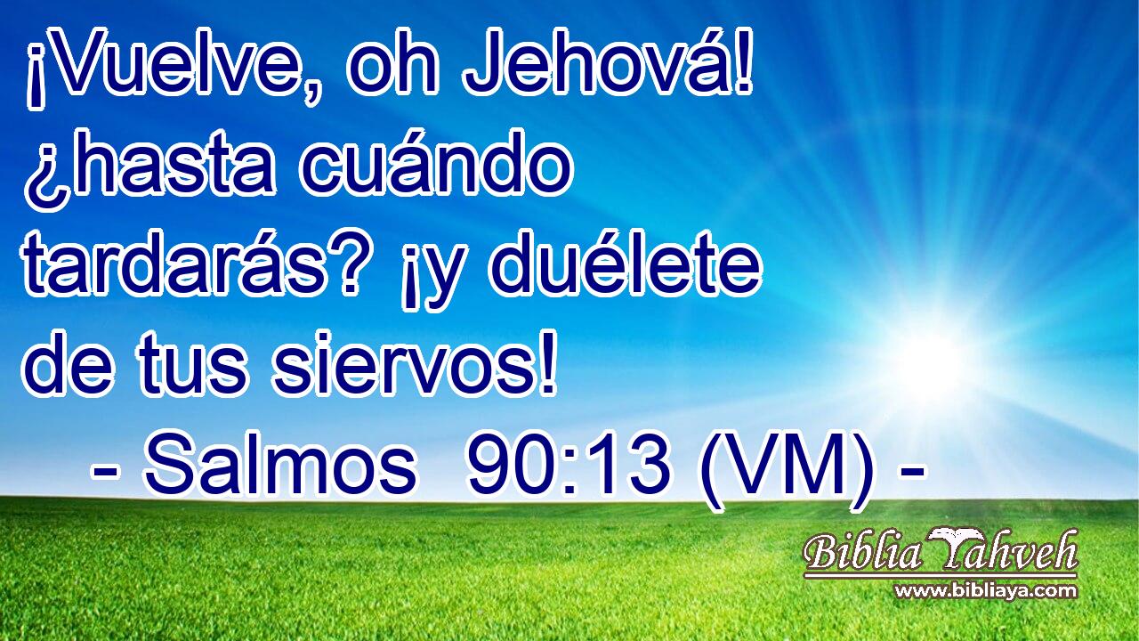  ¡Vuelve, oh Jehová! ¿hasta cuándo tardarás? ¡y duélete de tus siervos! 