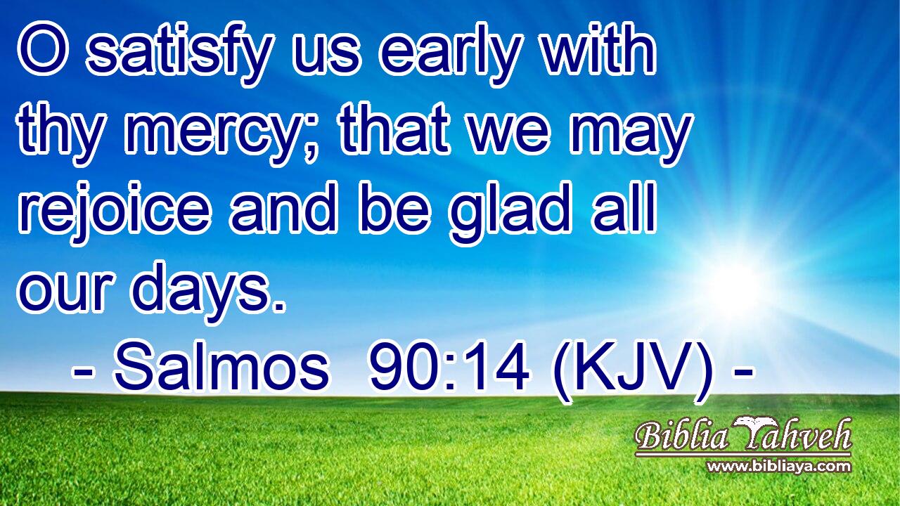 O satisfy us early with thy mercy; that we may rejoice and be glad all our days.