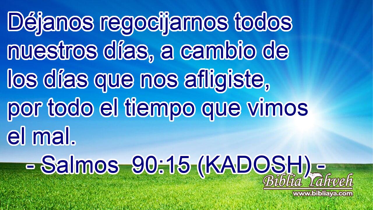  Déjanos regocijarnos todos nuestros días, a cambio de los días que nos afligiste, por todo el tiempo que vimos el mal. 