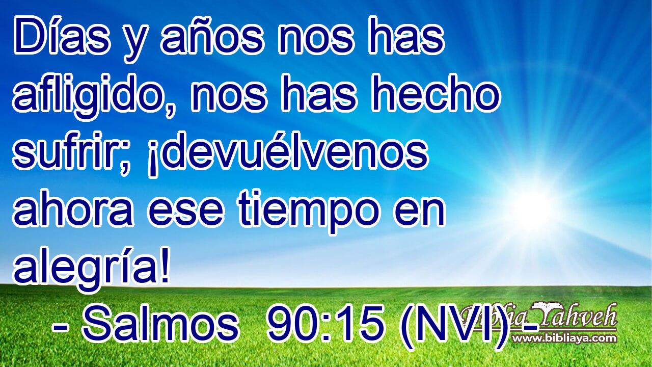  Días y años nos has afligido, nos has hecho sufrir; ¡devuélvenos ahora ese tiempo en alegría! 