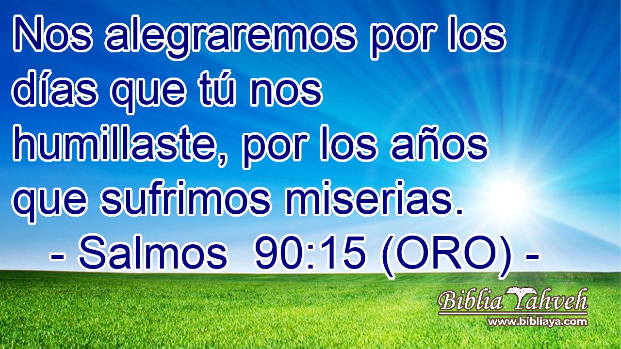  Nos alegraremos por los días que tú nos humillaste, por los años que sufrimos miserias. 