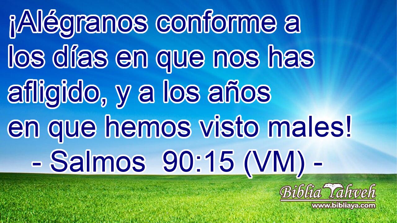  ¡Alégranos conforme a los días en que nos has afligido, y a los años en que hemos visto males! 