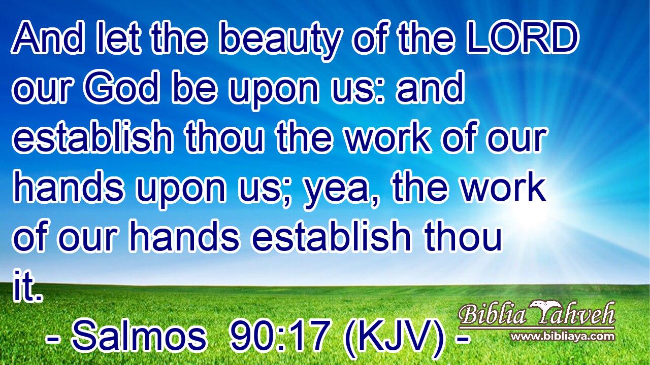 And let the beauty of the LORD our God be upon us: and establish thou the work of our hands upon us; yea, the work of our hands establish thou it.