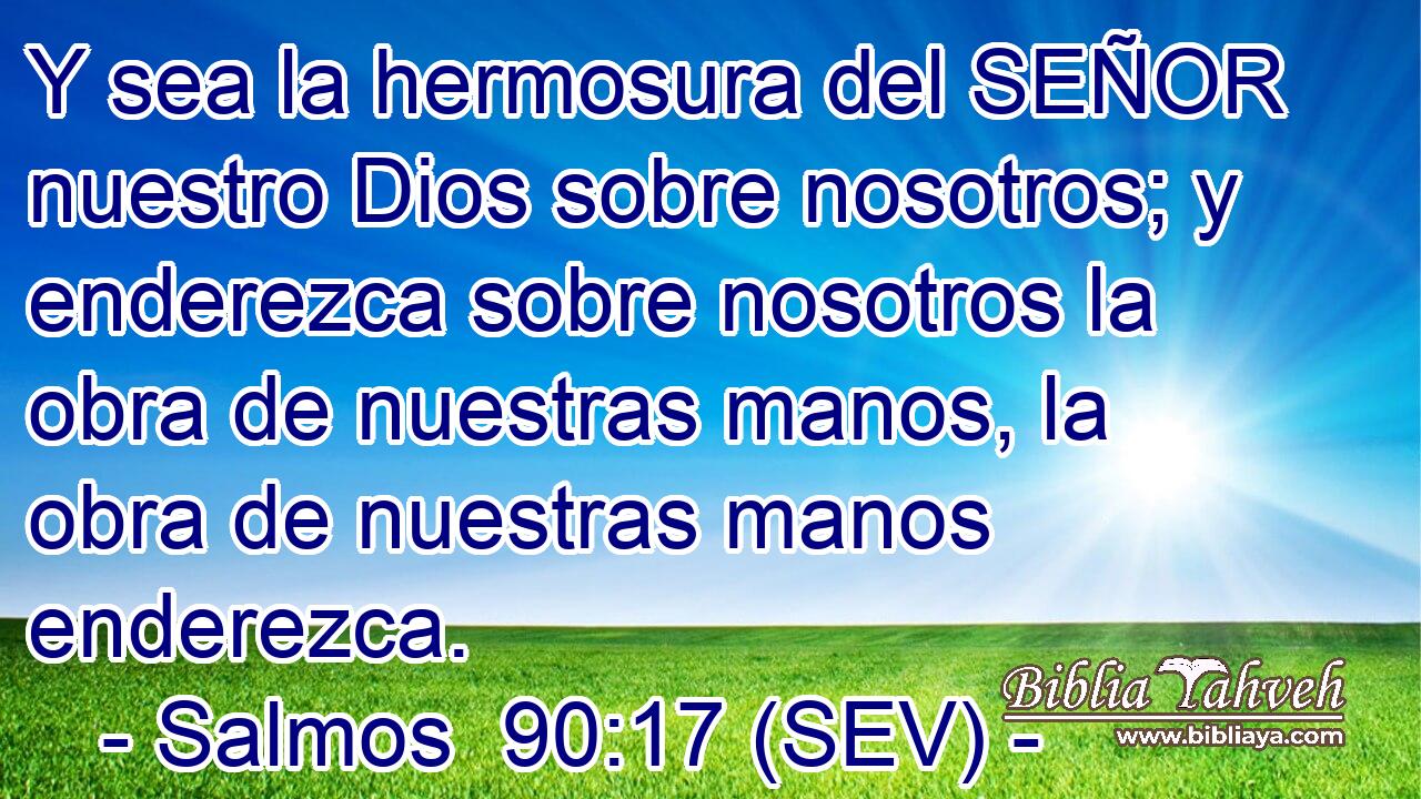 Y sea la hermosura del SEÑOR nuestro Dios sobre nosotros; y enderezca sobre nosotros la obra de nuestras manos, la obra de nuestras manos enderezca.