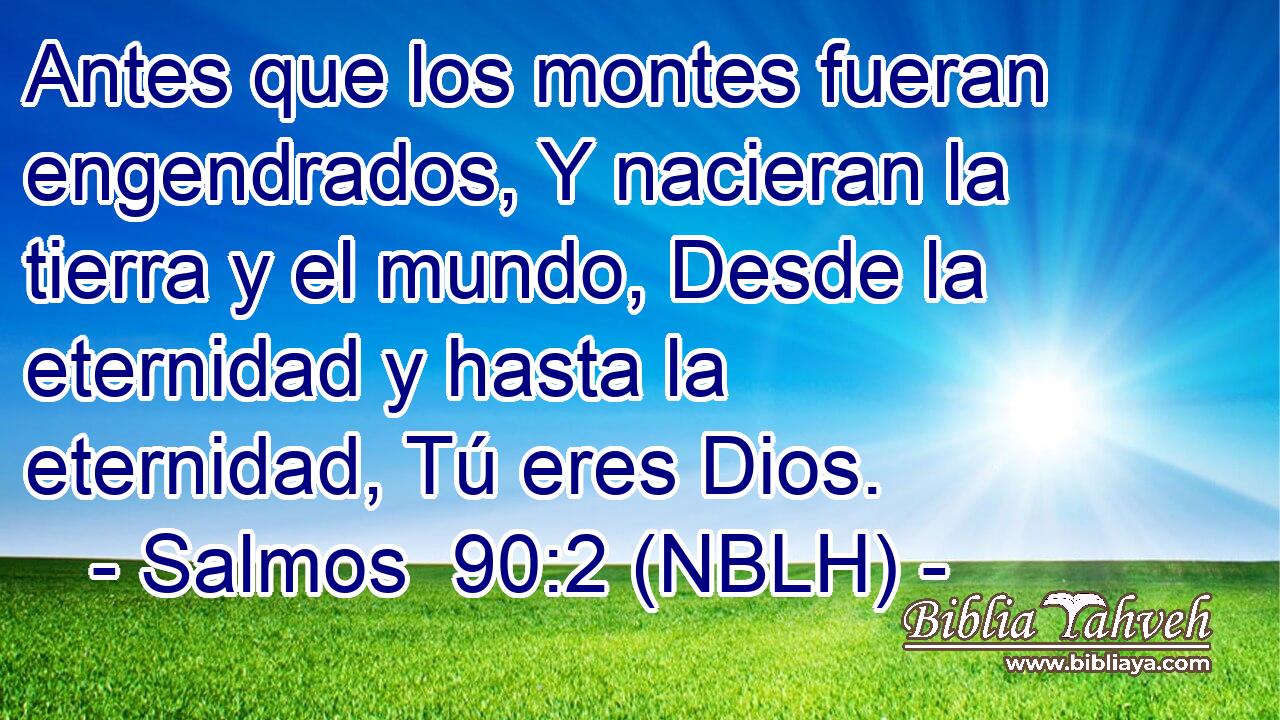  Antes que los montes fueran engendrados, Y nacieran la tierra y el mundo, Desde la eternidad y hasta la eternidad, Tú eres Dios. 