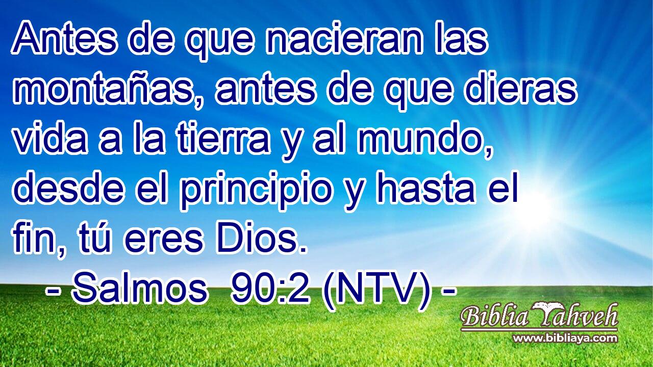 Antes de que nacieran las montañas, antes de que dieras vida a la tierra y al mundo, desde el principio y hasta el fin, tú eres Dios.
