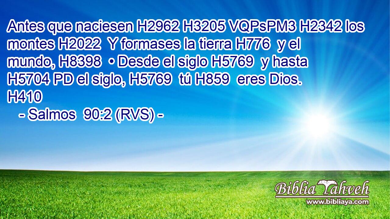 Antes que naciesen H2962 H3205 VQPsPM3 H2342 los montes H2022  Y formases la tierra H776  y el mundo, H8398  • Desde el siglo H5769  y hasta H5704 PD el siglo, H5769  tú H859  eres Dios. H410  