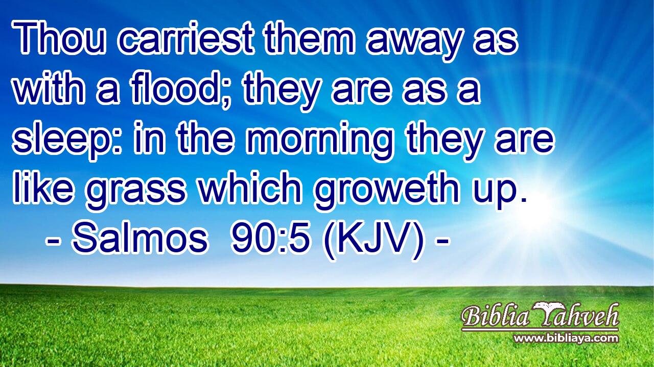 Thou carriest them away as with a flood; they are as a sleep: in the morning they are like grass which groweth up.