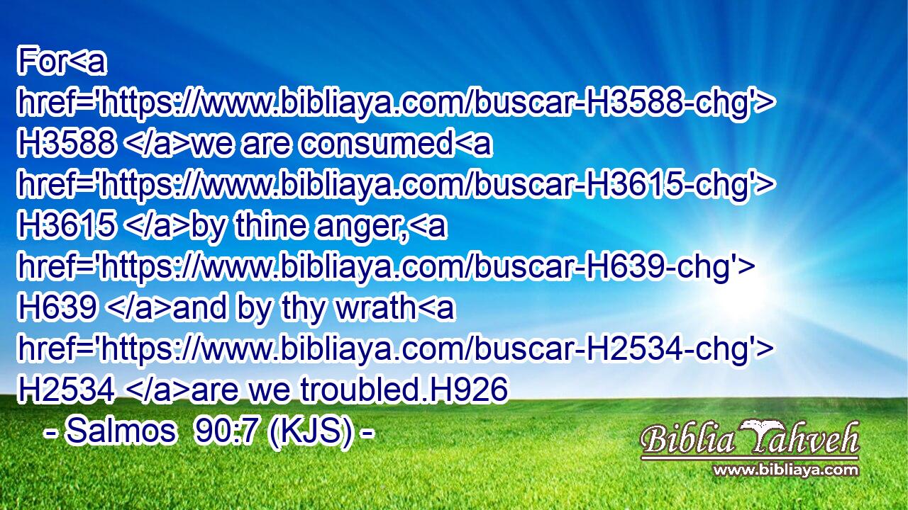For H3588 we are consumed H3615 by thine anger, H639 and by thy wrath H2534 are we troubled.H926