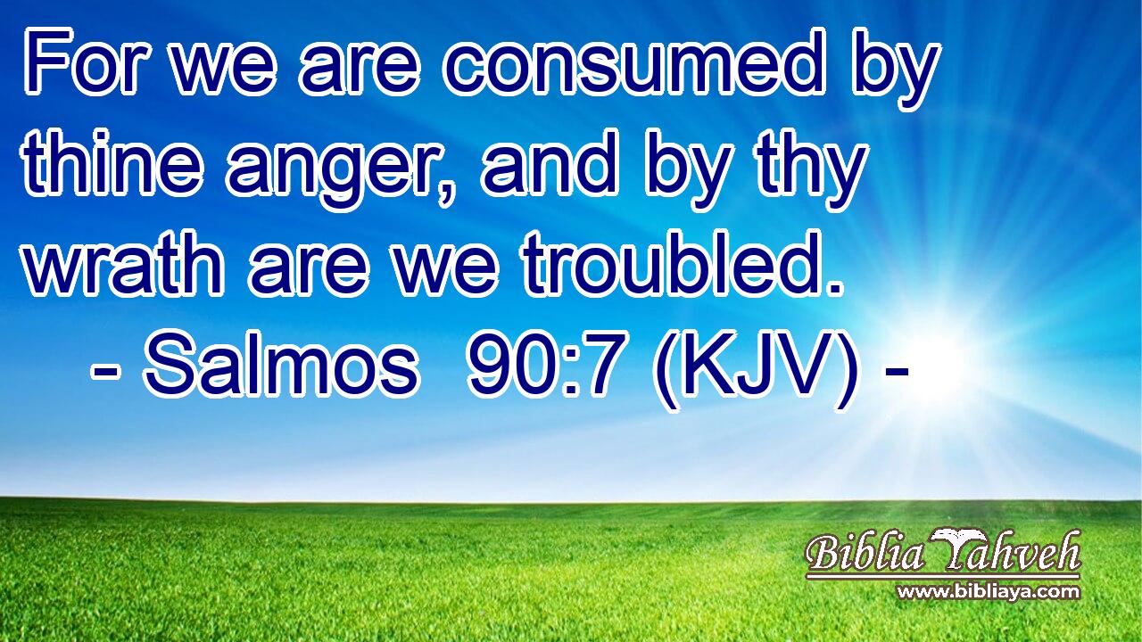 For we are consumed by thine anger, and by thy wrath are we troubled.