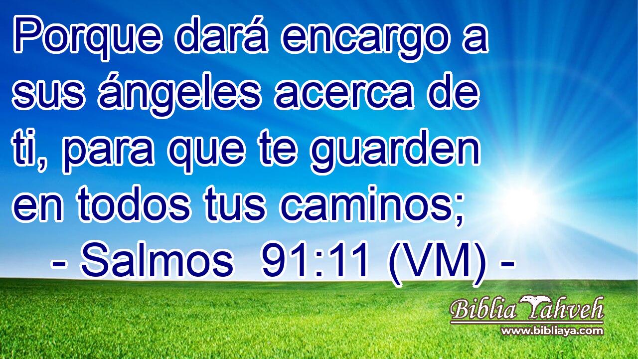  Porque dará encargo a sus ángeles acerca de ti, para que te guarden en todos tus caminos; 