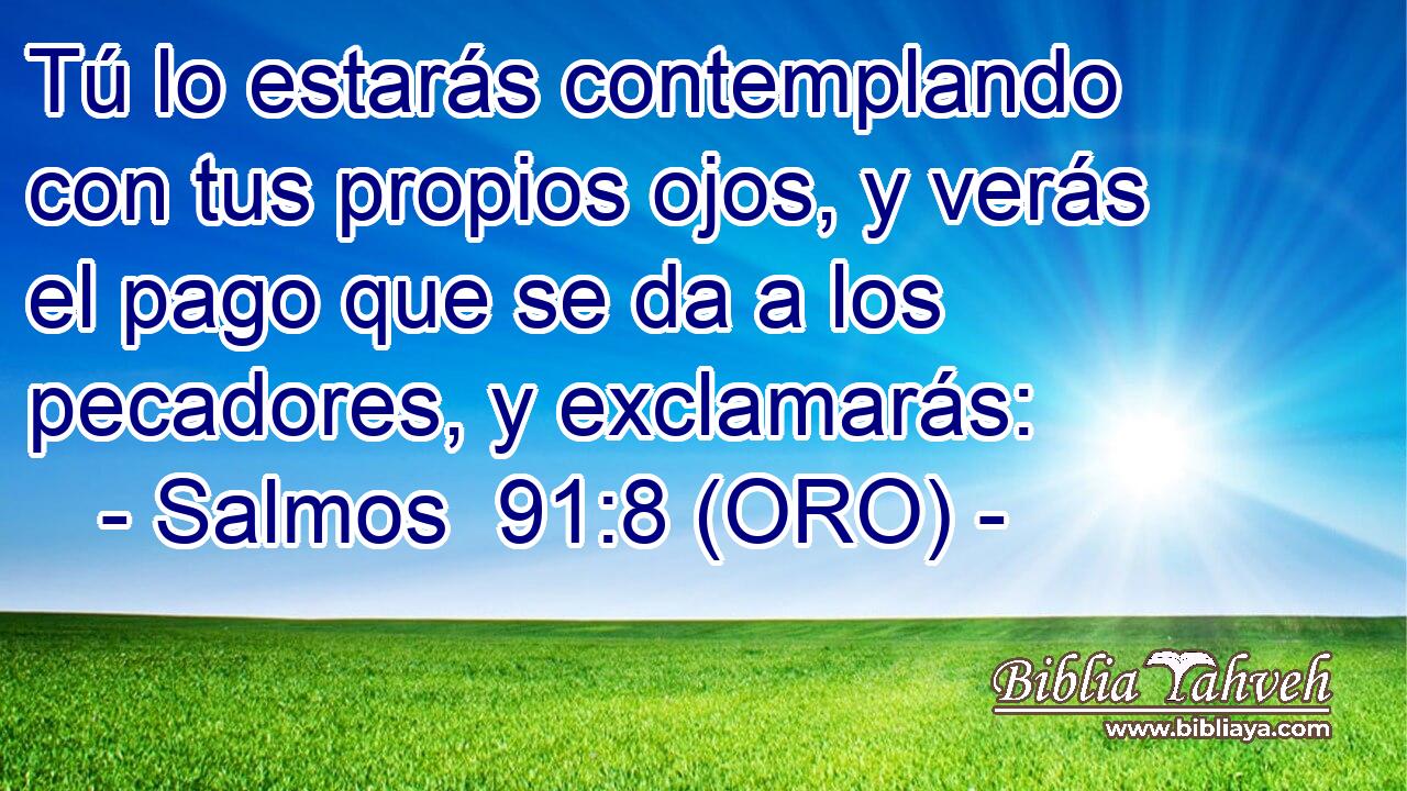  Tú lo estarás contemplando con tus propios ojos, y verás el pago que se da a los pecadores, y exclamarás: 