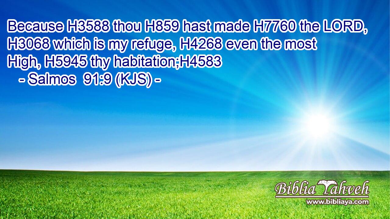 Because H3588 thou H859 hast made H7760 the LORD, H3068 which is my refuge, H4268 even the most High, H5945 thy habitation;H4583