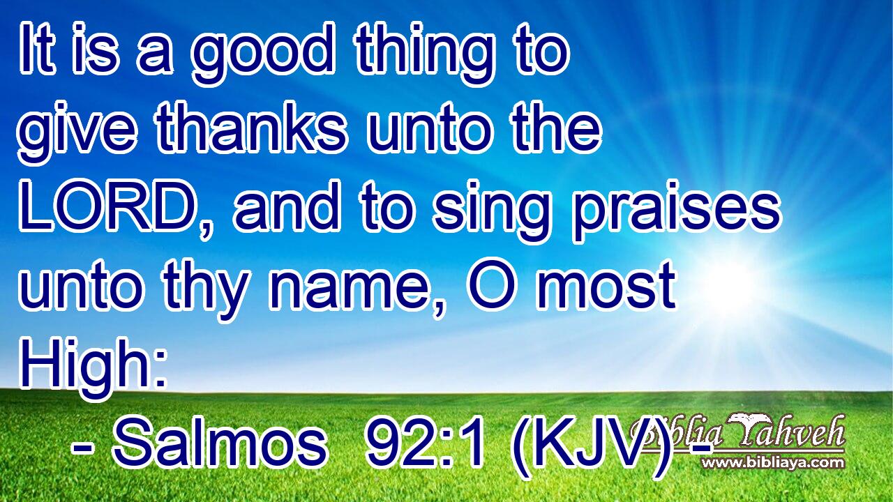 It is a good thing to give thanks unto the LORD, and to sing praises unto thy name, O most High: