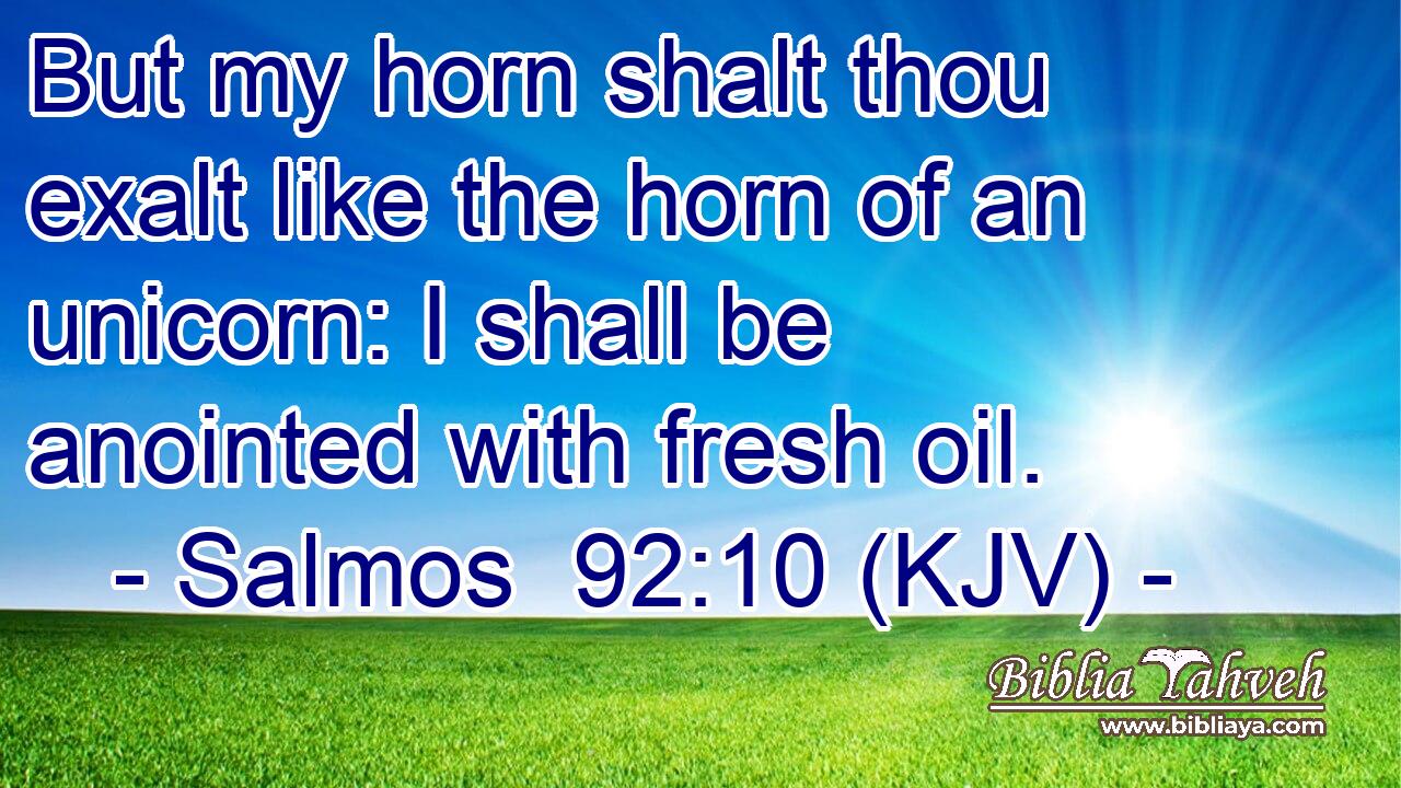 But my horn shalt thou exalt like the horn of an unicorn: I shall be anointed with fresh oil.