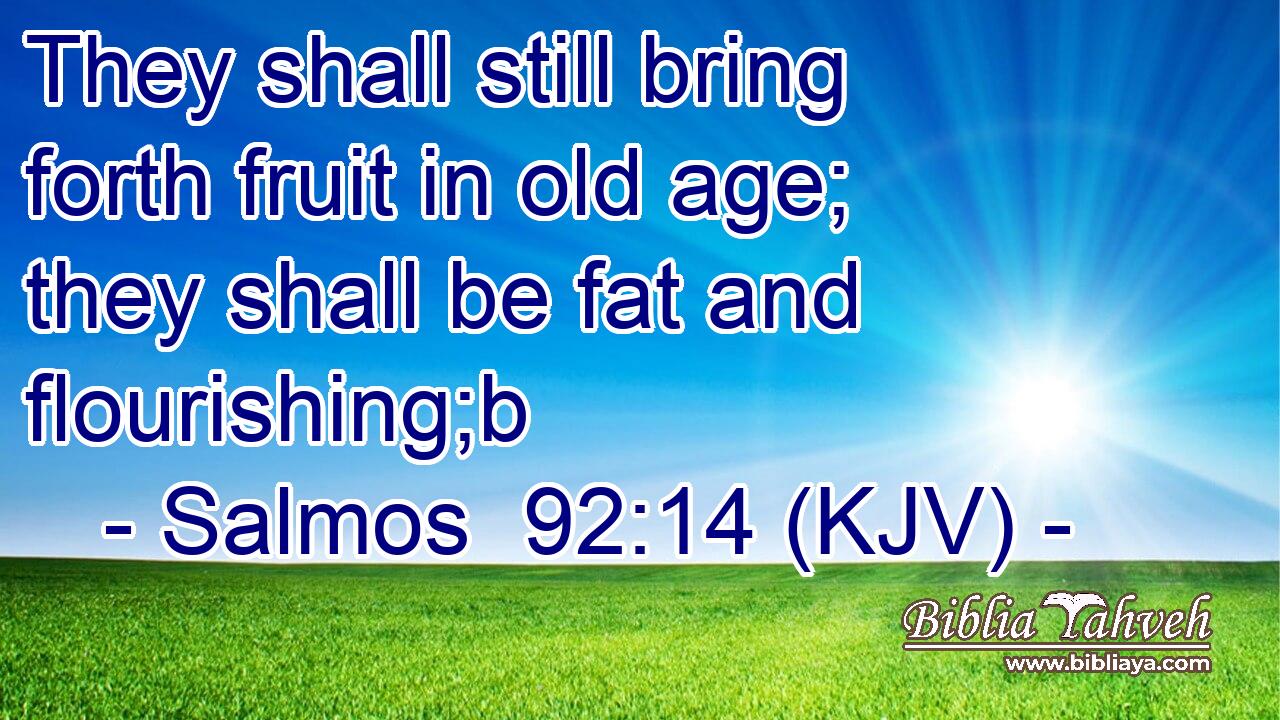 They shall still bring forth fruit in old age; they shall be fat and flourishing;b