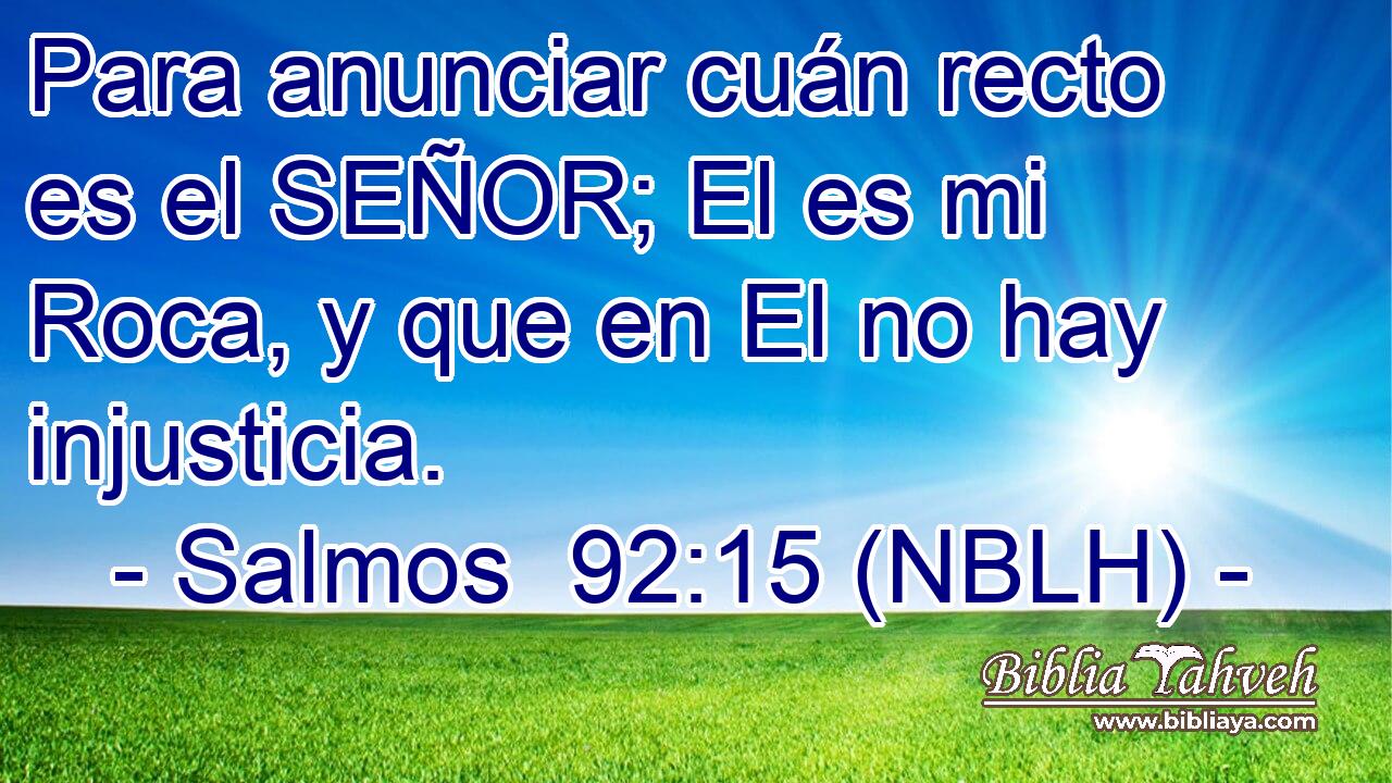  Para anunciar cuán recto es el SEÑOR; El es mi Roca, y que en El no hay injusticia. 