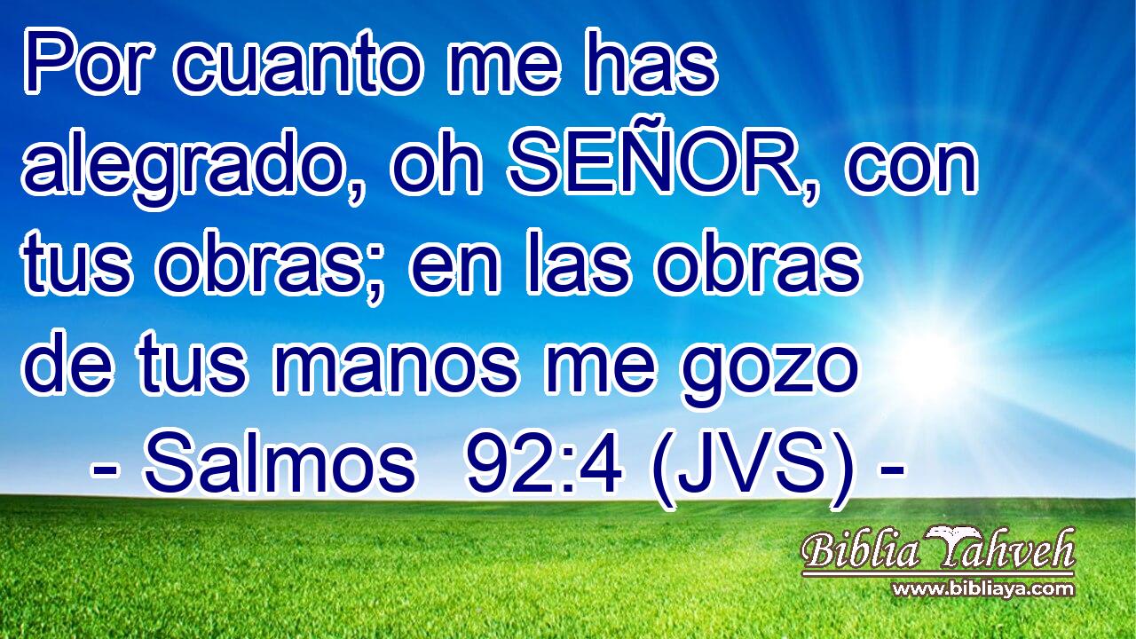 Por cuanto me has alegrado, oh SEÑOR, con tus obras; en las obras de tus manos me gozo