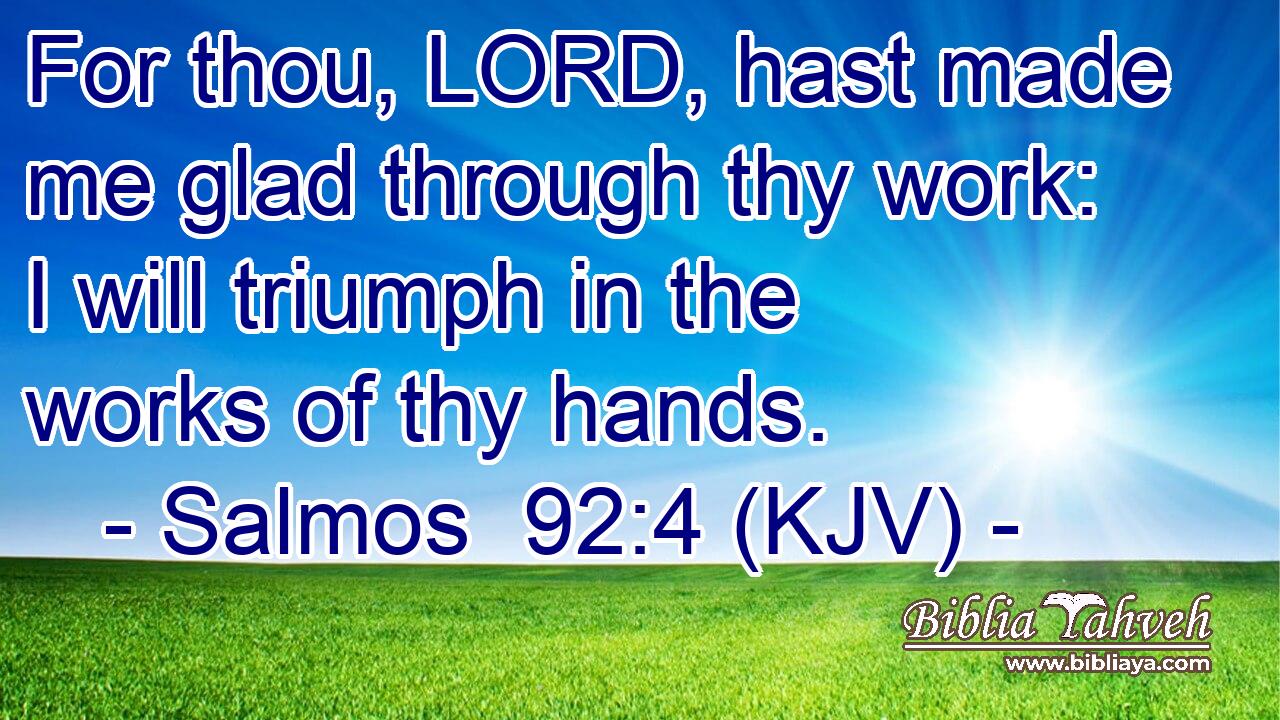 For thou, LORD, hast made me glad through thy work: I will triumph in the works of thy hands.