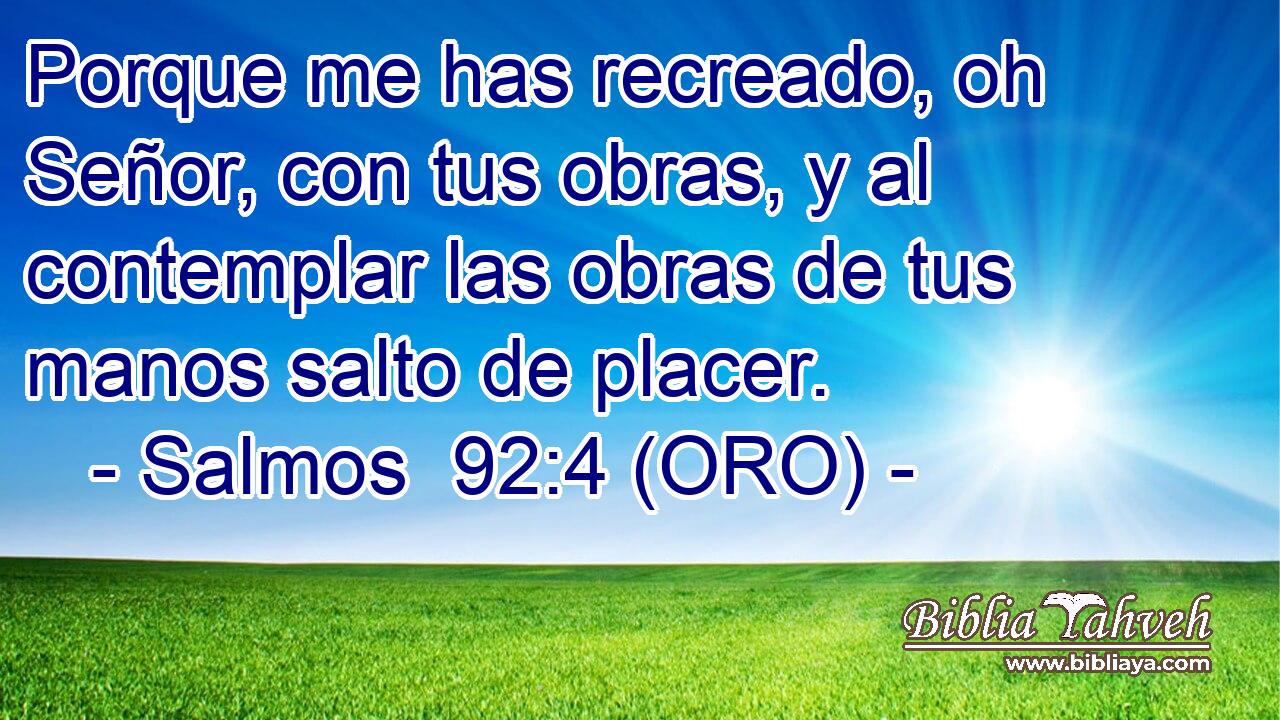  Porque me has recreado, oh Señor, con tus obras, y al contemplar las obras de tus manos salto de placer. 