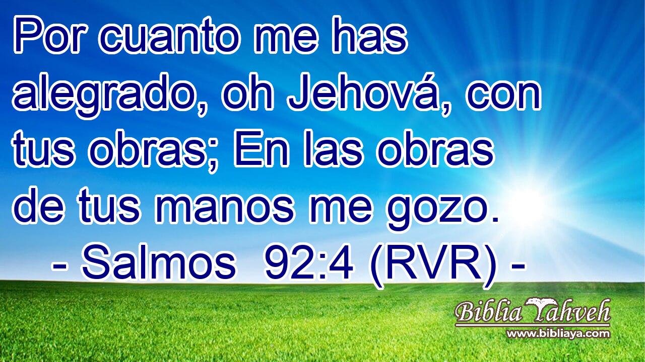 Por cuanto me has alegrado, oh Jehová, con tus obras; En las obras de tus manos me gozo.