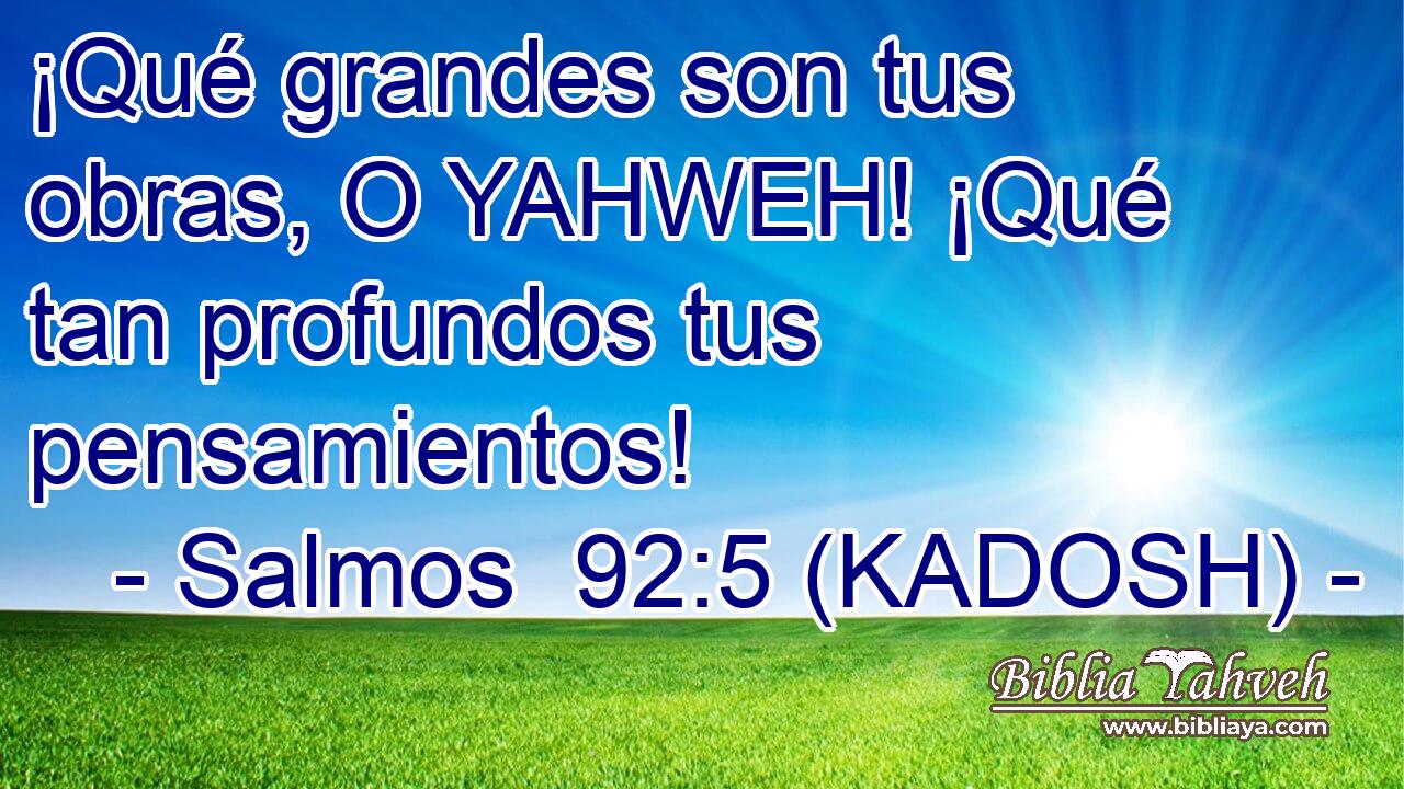  ¡Qué grandes son tus obras, O YAHWEH! ¡Qué tan profundos tus pensamientos! 