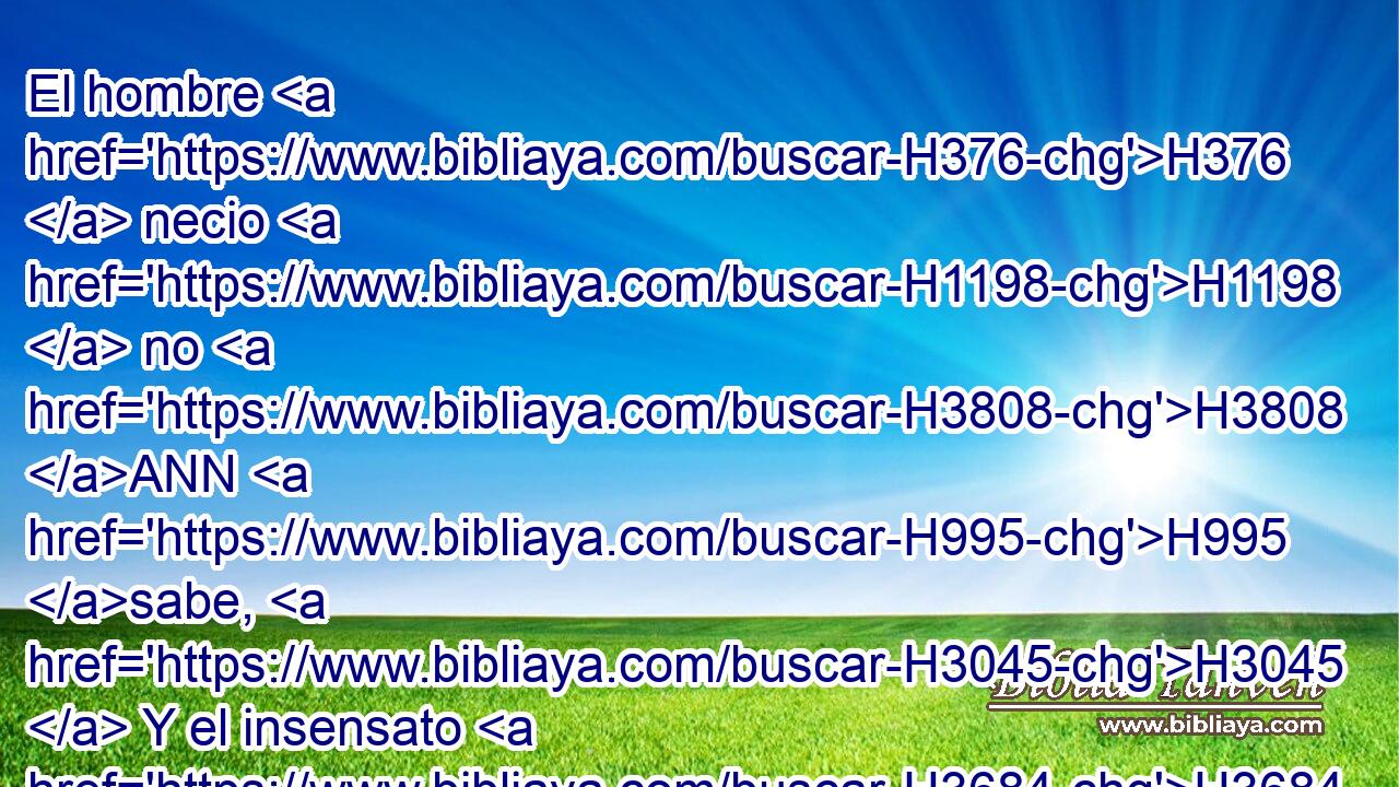 El hombre H376  necio H1198  no H3808 ANN H995 sabe, H3045  Y el insensato H3684  no H3808 ANN entiende • esto. H2063  