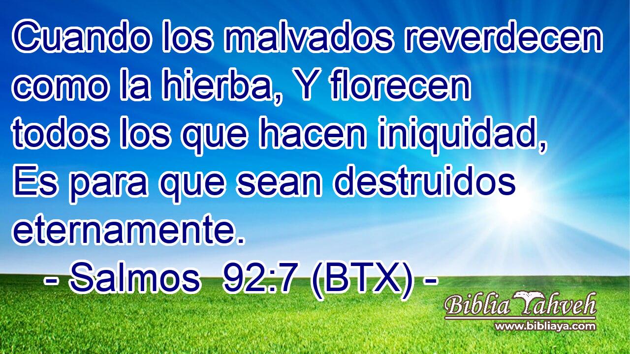 Cuando los malvados reverdecen como la hierba, Y florecen todos los que hacen iniquidad, Es para que sean destruidos eternamente.
