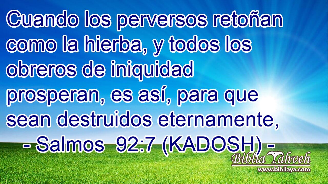  Cuando los perversos retoñan como la hierba, y todos los obreros de iniquidad prosperan, es así, para que sean destruidos eternamente, 